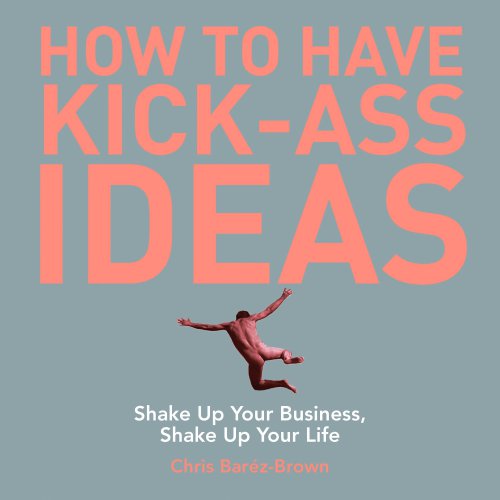 How to Have Kick-Ass Ideas: Shake Up Your Business, Shake Up Your Life