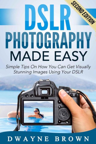 Photography: DSLR Photography Made Easy: Simple Tips on How You Can Get Visually Stunning Images Using Your DSLR
