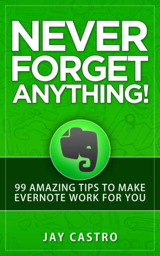 Never Forget Anything! : 99 Amazing Tips to Make Evernote work for you