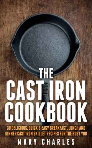 The Cast Iron Cookbook: 30 Delicious, Quick & Easy Breakfast, Lunch and Dinner Cast Iron Skillet Recipes For the busy you