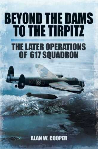 Beyond The Dams To The Tirpitz The Later Operations of the 617 Squadron