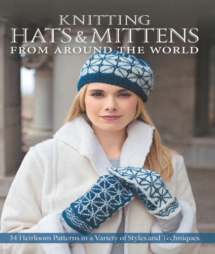 Knitting Hats & Mittens from Around the World: 34 Heirloom Patterns in a Variety of Styles and Techniques