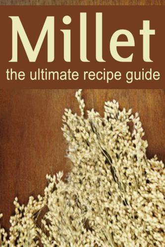 Millet: The Ultimate Recipe Guide - Over 30 Gluten Free Recipes