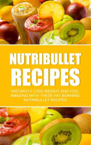 Nutribullet Recipes: Instantly Lose Weight And Feel Amazing With These Fat Burning Nutribullet Recipes