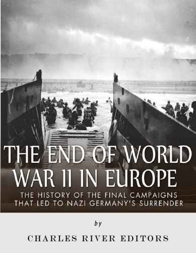The End of World War II in Europe: The History of the Final Campaigns that Led to Nazi Germany's Surrender