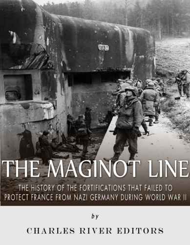 The Maginot Line: The History of the Fortifications that Failed to Protect France from Nazi Germany During World War II