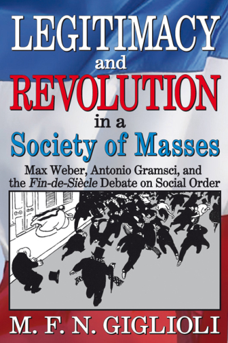 Legitimacy and revolution in a society of masses : Max Weber, Antonio Gramsci, and the fin-de-siècle debate on social order
