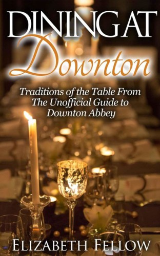 Dining at Downton: Traditions of the Table From The Unofficial Guide to Downton Abbey