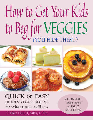 How to Get Your Kids to Beg for Veggies: Quick & Easy Hidden Veggie Recipes the Whole Family Will Love (You Hide Them;)