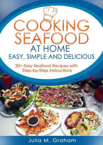 Cooking Seafood at Home: Easy, Simple and Delicious: 20 Easy Seafood Recipes with Step-by-Step Instructions