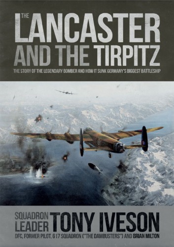 Lancaster and the Tirpitz: The Story of the Legendary Bomber and How it Sunk Germany’s Biggest Battleship