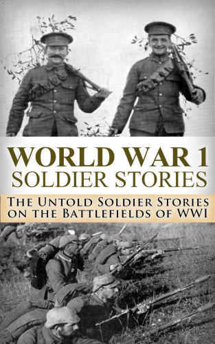 World War 1: Soldier Stories: The Untold Soldier Stories on the Battlefields of WWI (World War I, WWI, World War One, Great War, First World War, Soldier Stories)