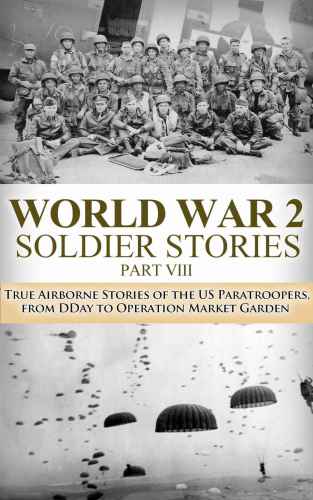 WWII Soldier Stories VIII: True Airborne Stories of the US Paratroopers, from D-Day to Operation Market Garden: 30 (The Stories of WW2)