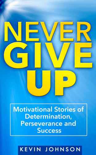 Never Give Up: Motivational Stories of Determination, Perseverance and Success