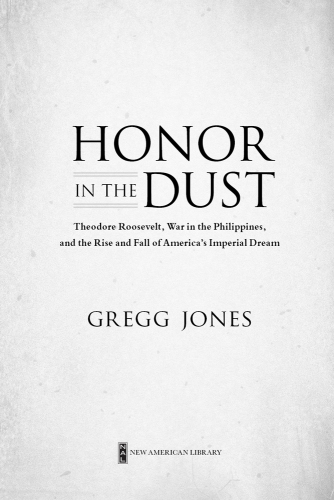 Honor in the Dust: Theodore Roosevelt, War in the Philippines, and the Rise and Fall of America's Imperial Dream