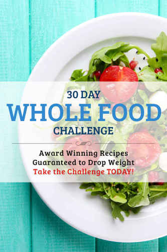 30 Day Whole Food Challenge: AWARD WINNING Recipes Guaranteed to Drop Weight; Take the Challenge Today!