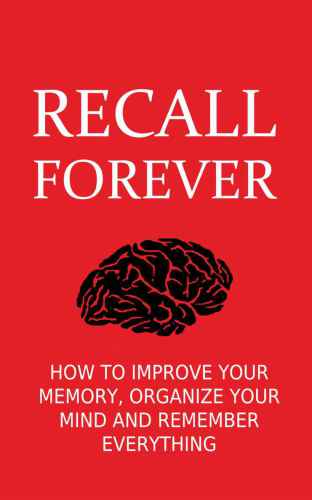 Recall Forever: How To Improve Your Memory, Organize Your Mind and Remember Everything