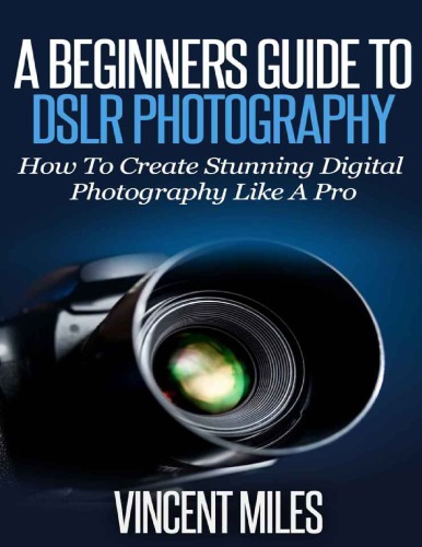 Photography For Beginners: How To Create Brilliant Digital SLR Photography Like A Pro