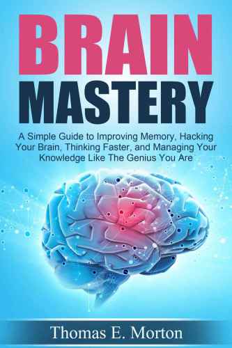 Brain Mastery: A Simple Guide to Improving Memory, Hacking Your Brain, Thinking Faster, and Managing Your Knowledge Like The Genius You Are