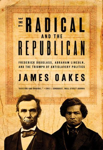 The Radical and the Rlican: Frederick Douglass, Abraham Lincoln, and the Triumph of Antislavery Politics