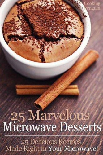 25 Marvelous Microwave Desserts: 25 Delicious Recipes Made Right in Your Microwave!