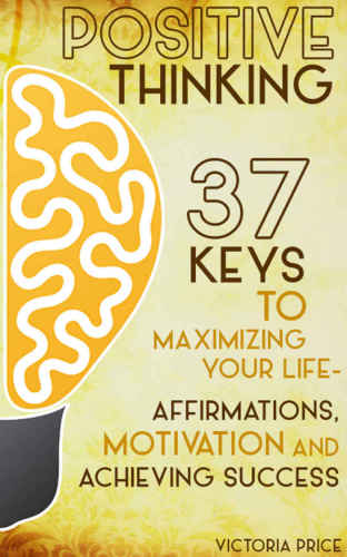 Positive Thinking: 37 Keys to Maximizing Your Life: Affirmations, Motivation and Achieving Success