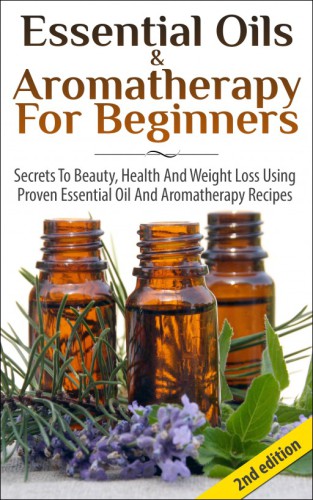 Essential oils aromatherapy for beginners secrets to beauty health and weight loss using proven essential oil and aromatherapy recipes