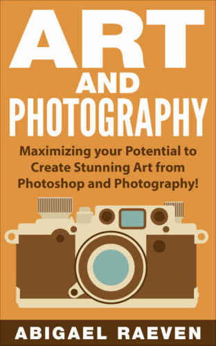 Photography and Photoshop, Image Effects, Art of Photography, Photoshop Effects Art and Photography: Maximizing Your Potential to Create Stunning Art from Photoshop and Photography!