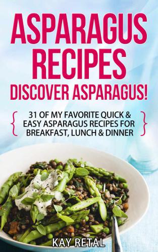 Asparagus Recipes: Discover Asparagus! : 31 Of My Favorite Quick & Easy Asparagus Recipes for Breakfast, Lunch & Dinner