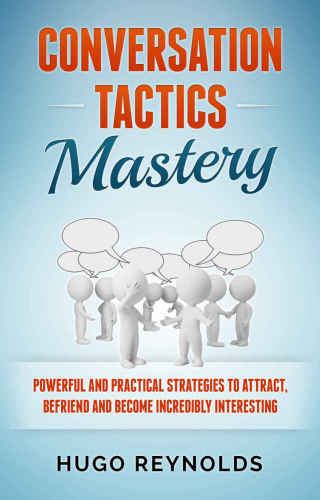 Conversation Tactics Mastery: Powerful and Practical Strategies to Attract, Befriend and Become Incredibly Interesting