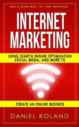 Internet Marketing: Millionaires In The Making: Using Sh Engine Optimization, Social Media, And More To Create An Online Business