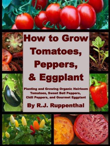 How to Grow Tomatoes, Peppers, and Eggplant: Planting and Growing Organic Heirloom Tomatoes, Sweet Bell Peppers, Chili Peppers, and Gourmet Eggplant