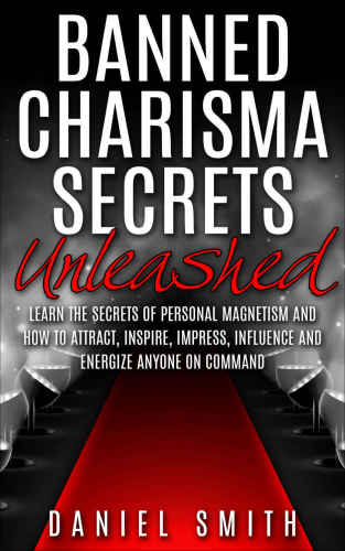 Banned Charisma Secrets Unleashed: Learn The Secrets Of Personal Magnetism And How To Attract, Inspire, Impress, Influence And Energize Anyone On Command