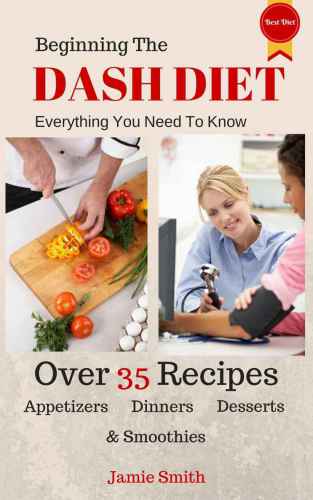 Beginning The Dash Diet: Everything You Need To Know About The Dash Diet With 35 Recipes from Dinners To Smoothies