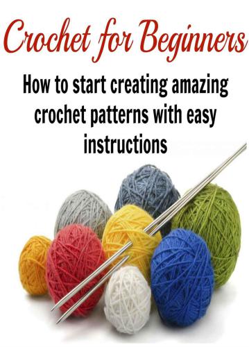 Crochet for Beginners: How to Start Creating Amazing Crochet Patterns with Easy Instructions