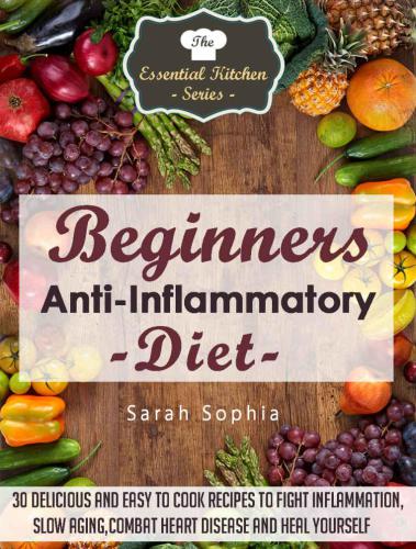 Beginners Anti Inflammatory Diet: 30 Delicious and Easy to Cook Recipes to Fight Inflammation, Slow Aging, Combat Heart Disease and Heal Yourself