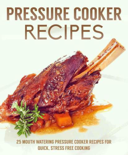 Pressure Cooker Recipes: 25 Mouth watering pressure cooker recipes for quick, stress free cooking