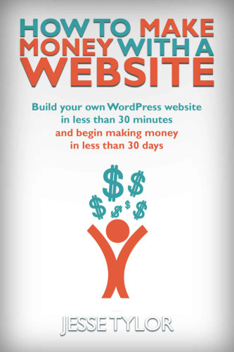 How to Make Money with a Website: Build your own WordPress website in less than 30 Minutes and begin making money in less than 30 days