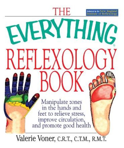 The Everything Reflexology Books : Manipulate Zones in the Hands and Feet to Relieve Stress, Improve Circulation, and Promote Good Health