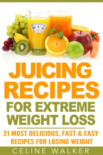 Juicing Recipes: for Extreme Weight Loss: 21 Most Delicious, Fast & Easy Recipes for Losing Weight