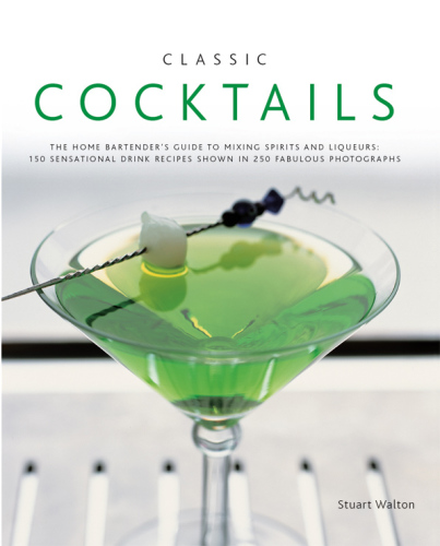 Classic Cocktails: The home bartender’s guide to mixing spirits and liqueurs: 150 Sensational drink recipes shown in 250 fabulous photographs