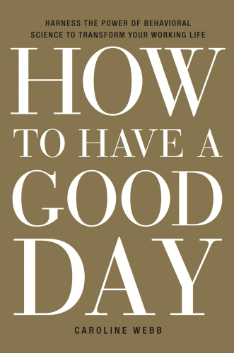 How to Have a Good Day: Harness the Power of Behavioral Science to Transform Your Working Life