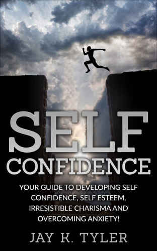 Self Confidence: Your Guide to Developing Self Confidence, Self Esteem, Irresistible Charisma and Overcoming Anxiety! Jay K. Tyler