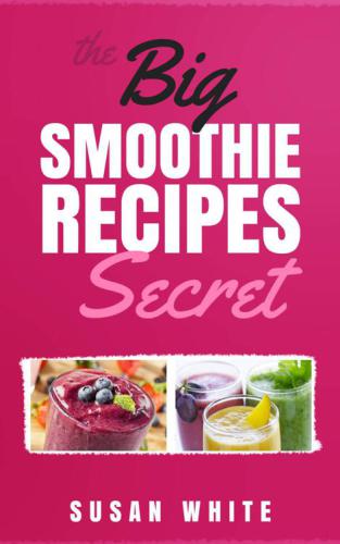 The Big Smoothie Recipes Secret: Fresh & Vibrant Smoothie Recipes to Energize, Alkalize, Lose Weight & Feel Ecstatic