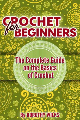 Crocheting: Crochet for Beginners. The Complete Guide on the Basics of Crochet