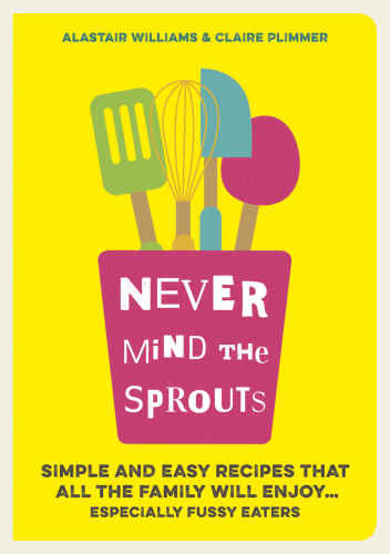 Never mind the sprouts : simple and easy food that all the family will enjoy ... especially the fussy eaters