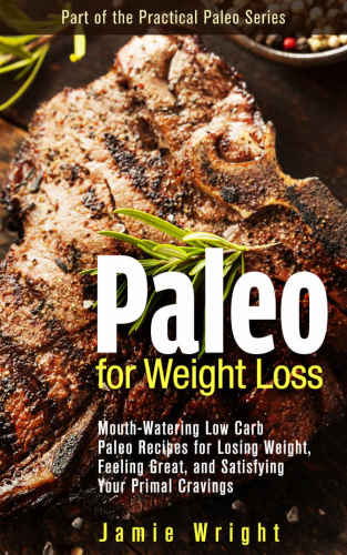 Paleo for Weight Loss: Mouth-Watering Low Carb Paleo Recipes for Losing Weight, Feeling Great, and Satisfying Your Primal Cravings The Practical Paleo Series