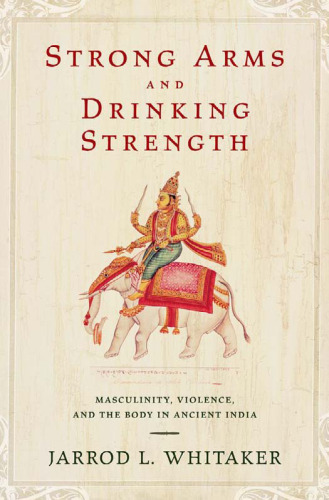 Strong arms and drinking strength : masculinity, violence, and the body in ancient India