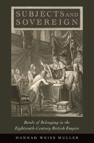 Subjects and Sovereign : Bonds of Belonging in the Eighteenth-Century British Empire
