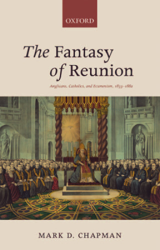 The fantasy of reunion : Anglicans, Catholics, and ecumenism, 1833-1882